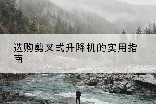 武定剪叉式升降机怎么选-选购剪叉式升降机的实用指南