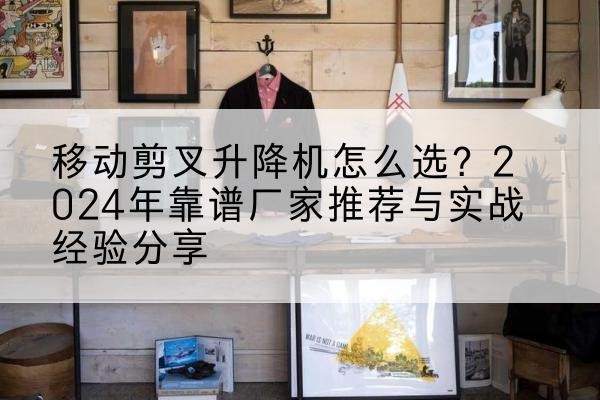 武定升降平台厂家推荐-移动剪叉升降机怎么选?2024年靠谱厂家推荐与实战经验分享