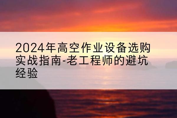 武定高空作业升降机厂家推荐-2024年高空作业设备选购实战指南-老工程师的避坑经验