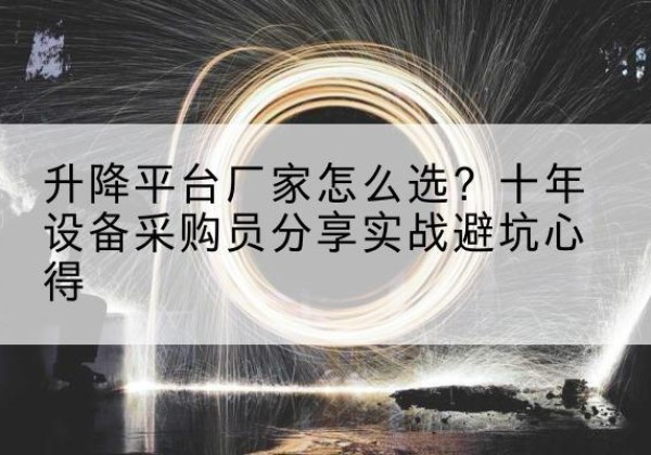 武定升降平台厂家-怎么选？十年设备采购员分享实战避坑心得