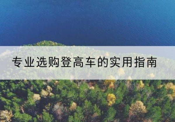 武定电动登高车厂家推荐-专业选购登高车的实用指南
