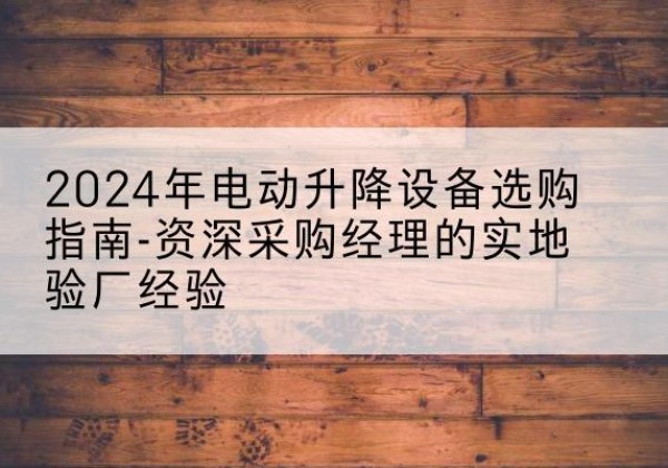 武定电动剪叉升降平台厂家-2024年电动升降设备选购指南-资深采购经理的实地验厂经验