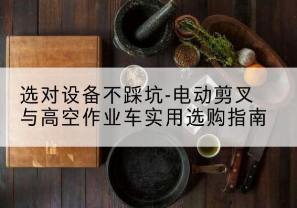 武定电动剪叉升降平台怎么选-选对设备不踩坑-电动剪叉与高空作业车实用选购指南