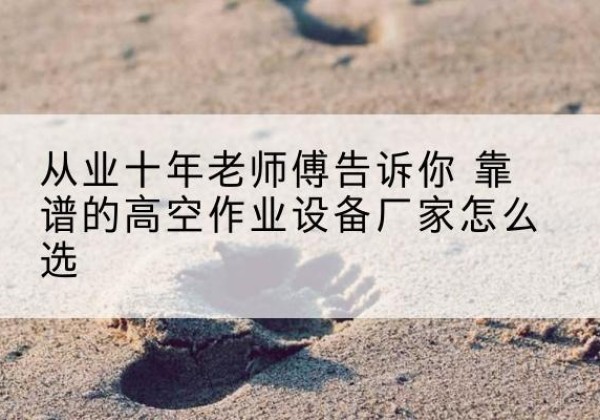 武定高空作业升降机厂家推荐-从业十年老师傅告诉你 靠谱的高空作业设备厂家怎么选
