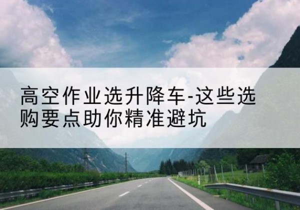 武定升降车厂家-高空作业选升降车-这些选购要点助你*避坑