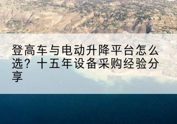 武定登高车厂家厂家-登高车与电动升降平台怎么选？十五年设备采购经验分享
