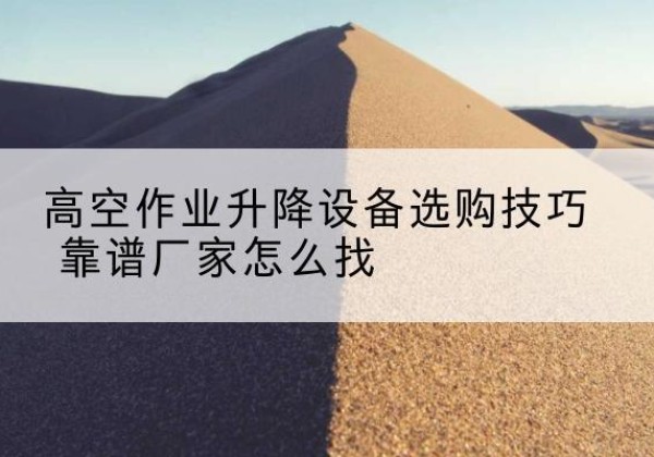 武定电动升降平台厂家推荐-高空作业升降设备选购技巧 靠谱厂家怎么找