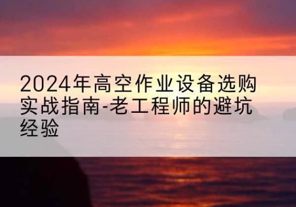 武定高空作业升降机厂家推荐-2024年高空作业设备选购实战指南-老工程师的避坑经验