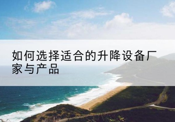 武定电动升降平台厂家-如何选择适合的升降设备厂家与产品